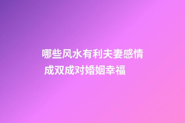 哪些风水有利夫妻感情 成双成对婚姻幸福